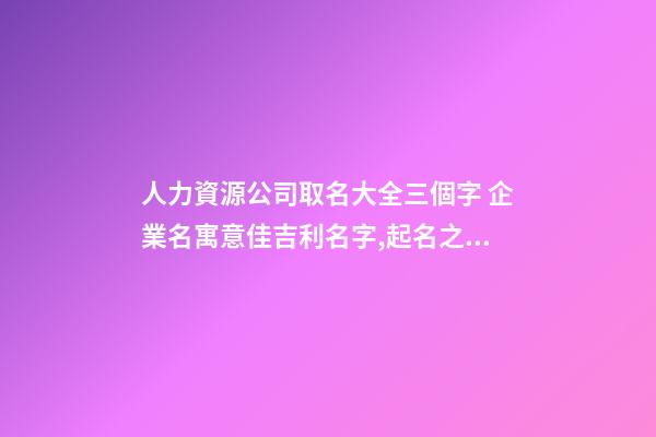 人力資源公司取名大全三個字 企業名寓意佳吉利名字,起名之家